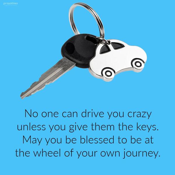 Keep the Keys No one can drive you crazy unless you give them the keys. May you be blessed to be at the wheel of your own journey.