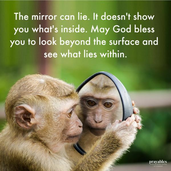 The mirror can lie. It doesn’t show you what’s inside. May God bless you to look beyond the surface and see what lies within.