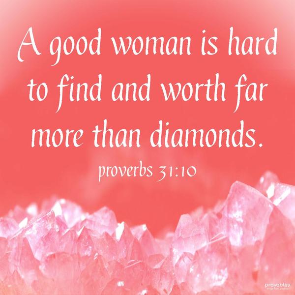 Proverbs 31:10 A good woman is hard to find and worth far more than diamonds.