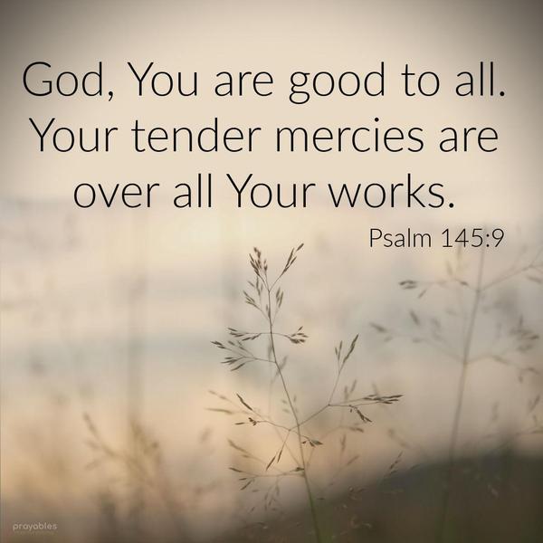 Psalm 145:9 God, You are good to all. Your tender mercies are over all Your works.