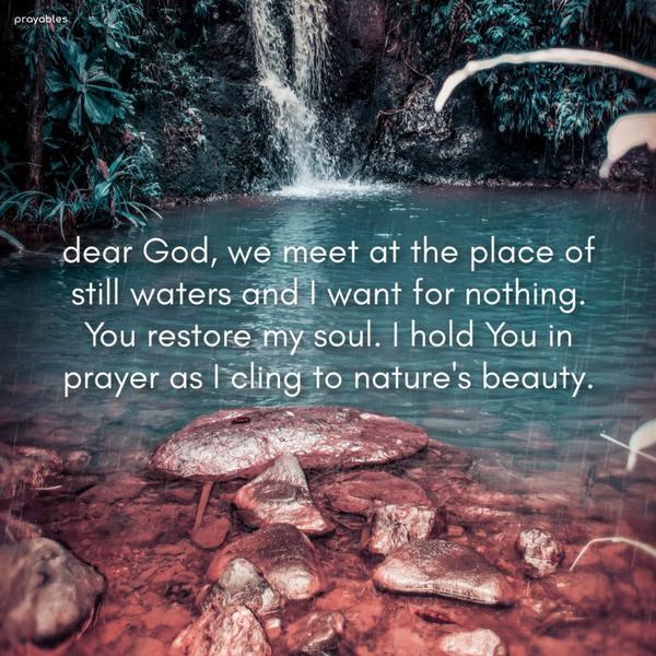 Dear God, we meet at the place of still waters, and I want for nothing. You restore my soul. I hold You in prayer as I cling to nature's beauty.