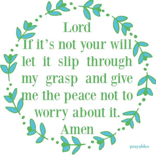 Lord, If it’s not your will let it slip through my grasp and give me the peace not to worry about it. Amen