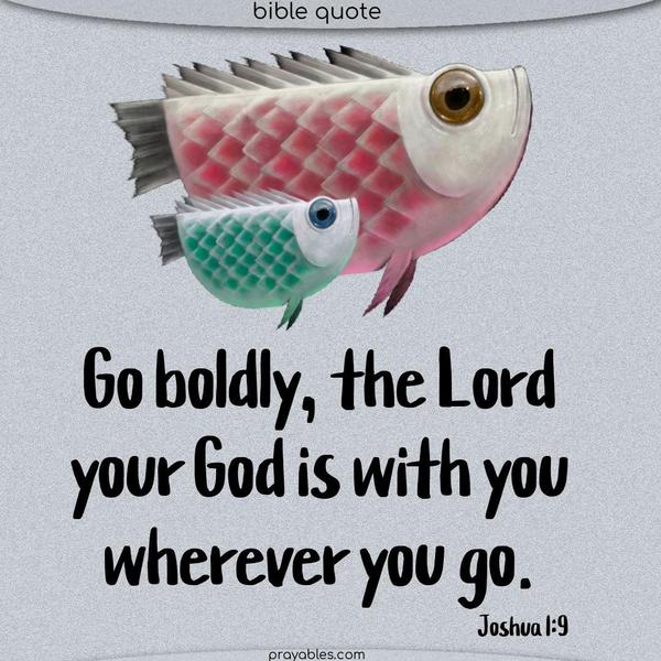 Joshua 1:9 Go boldly. The Lord your God is with you wherever you go.