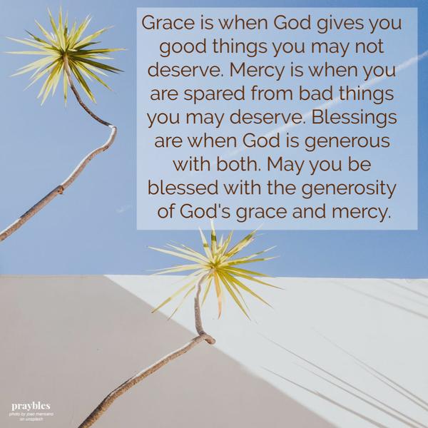 Grace is when God gives you good things you may not deserve. Mercy is when you are spared from bad things you may deserve. Blessings are when God is generous with both. May you be blessed with the generosity of God’s grace and mercy.