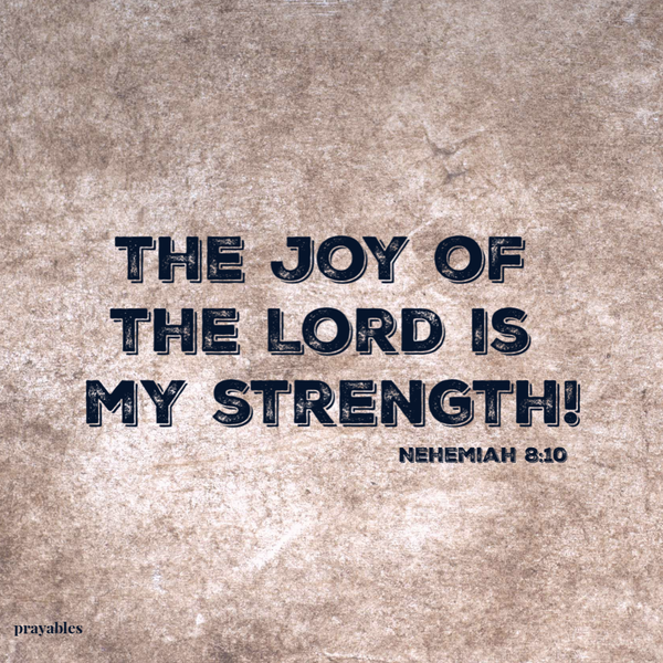 Nehemiah 8:10  The joy of the Lord is my strength.