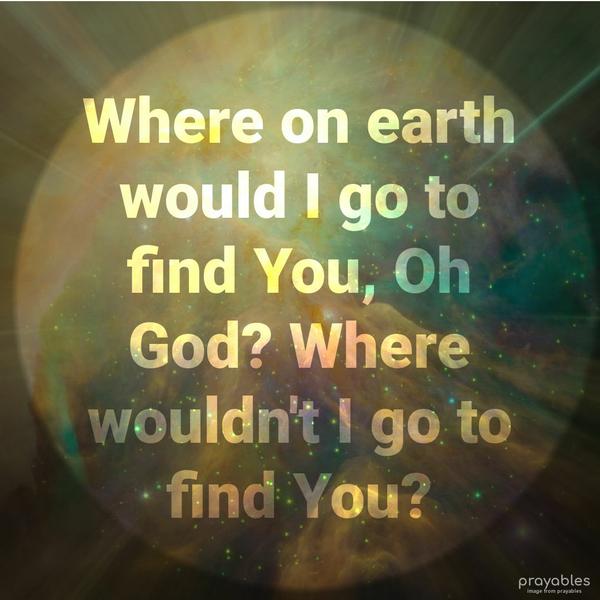 Where on earth would I go to find You, Oh God? Where wouldn’t I go to find You?