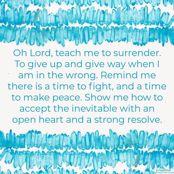 Oh Lord, teach me to surrender. To give up and give way when I am in the wrong. Remind me there are times to fight, and times to make peace. Show me how to accept the inevitable with an
open heart and a strong resolve.