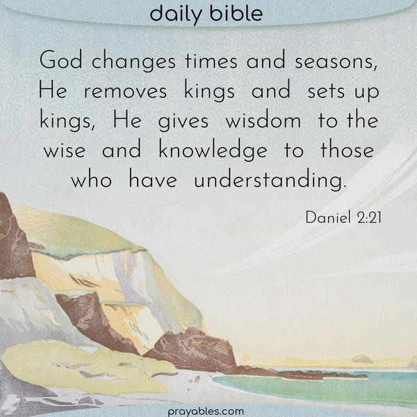 Daniel 2:21 God changes times and seasons, He removes kings and sets up kings, He gives wisdom to the wise and knowledge to those who have understanding.