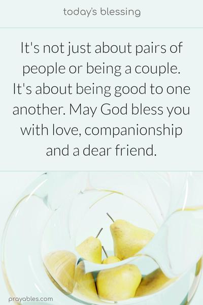 It’s not just about pairs of people or being a couple. It’s about being good to one another. May God bless you with love, companionship, and a dear friend.