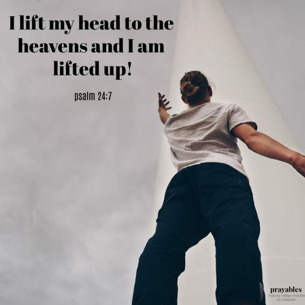 Psalm 24:7  I lift my head to the heavens and I am lifted up!