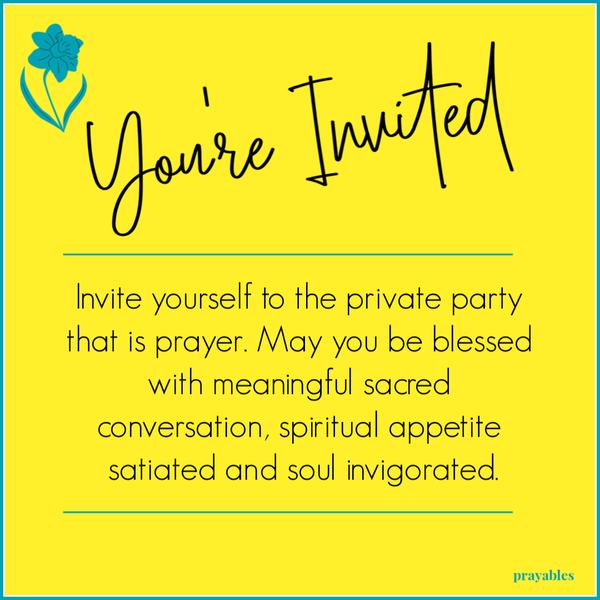 You’re Invited Invite yourself to the private party that is prayer. May you be blessed with meaningful sacred conversation, spiritual appetite satiated and soul invigorated.