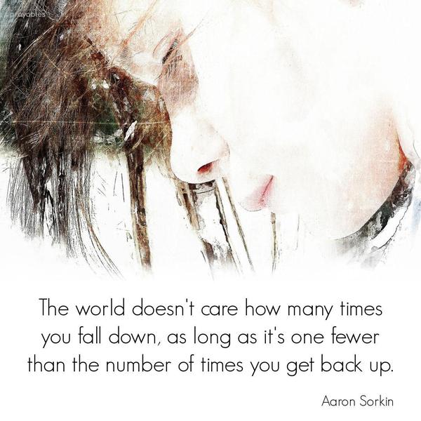 The world doesn’t care how many times you fall down, as long as it’s one fewer than the number of times you get back up. Aaron Sorkin