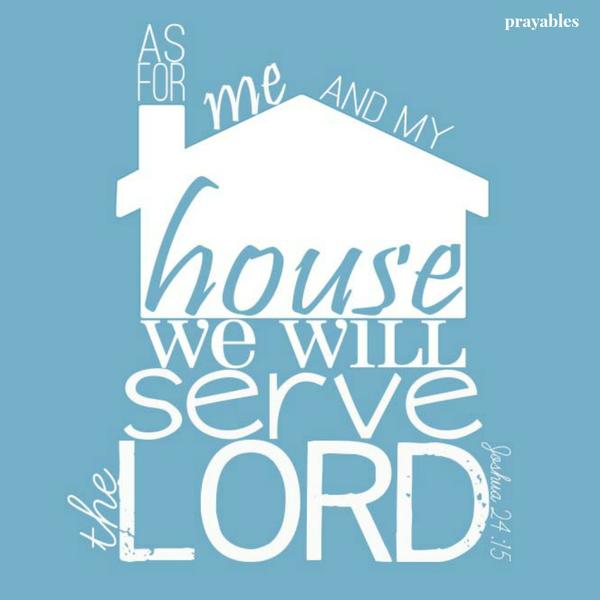 Joshua 24:15 As for me and my house we will serve the Lord