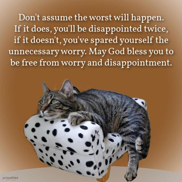 Don’t assume the worst will happen. If it does, you’ll be disappointed twice, and if it doesn’t, you’ve spared yourself the unnecessary worry. May God bless you to be free from worry and
disappointment.