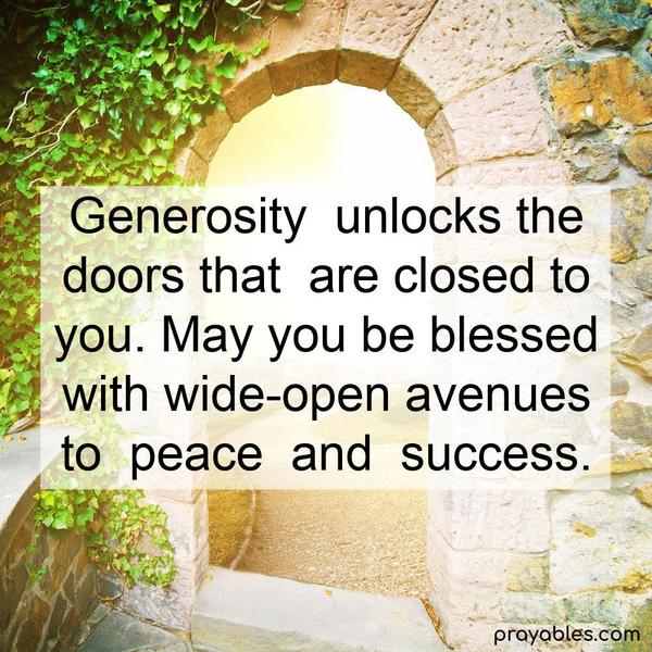 Generosity unlocks the doors that are closed to you. May you be blessed with wide-open avenues to peace and success.