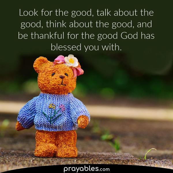 Look for the good, talk about the good, think about the good, and be thankful for the good God has blessed you with.