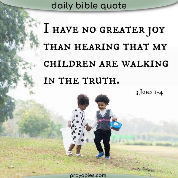 3 John 1-4 I have no greater joy than hearing that my children are walking in the truth.
