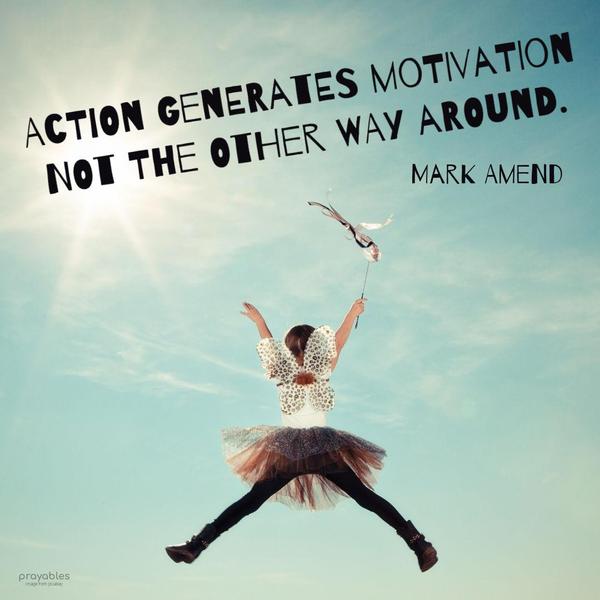 Action generates motivation, not the other way around. Mark Amend