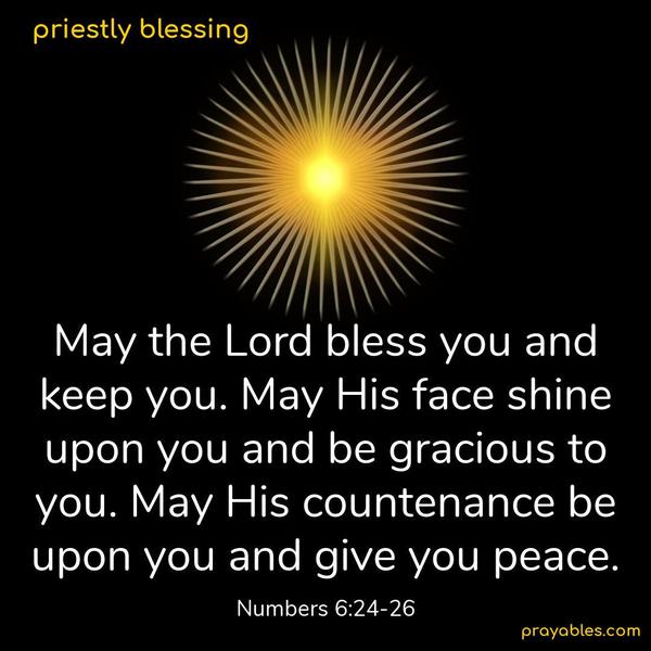 May the Lord bless you and keep you. May His face shine upon you and be gracious to you. May His countenance be upon you and give you peace. Numbers 6:24-26