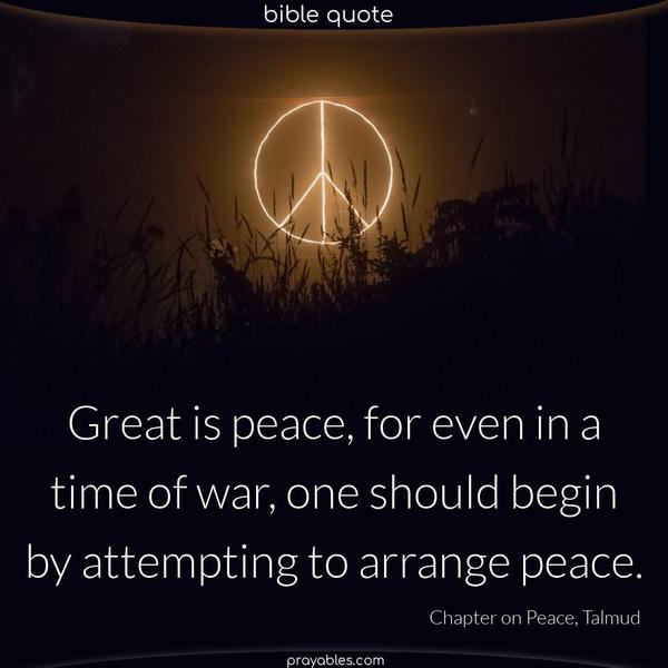 Perek HaShalom 1:14 Great is peace, for even in a time of war, one should begin by attempting to arrange peace. Chapter on Peace, Talmud