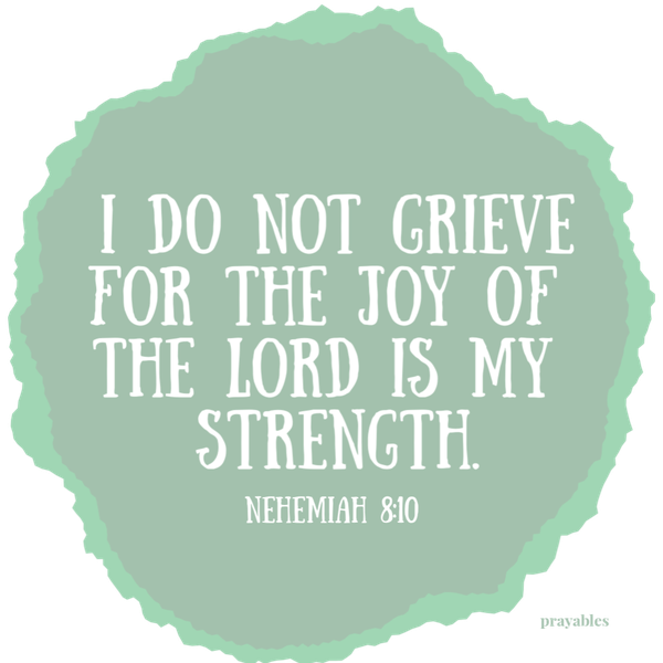 Nehemiah 8:10 I do not grieve for the joy of the Lord is my strength.