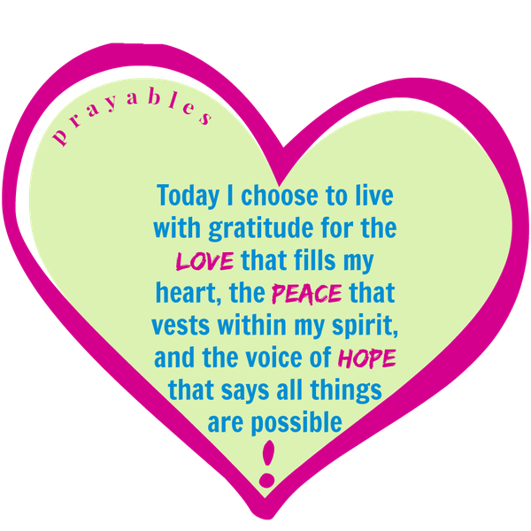 Today I choose to live with gratitude for the LOVE that fills my heart, the PEACE that vests within my spirit, and the voice of HOPE that says all things are possible 