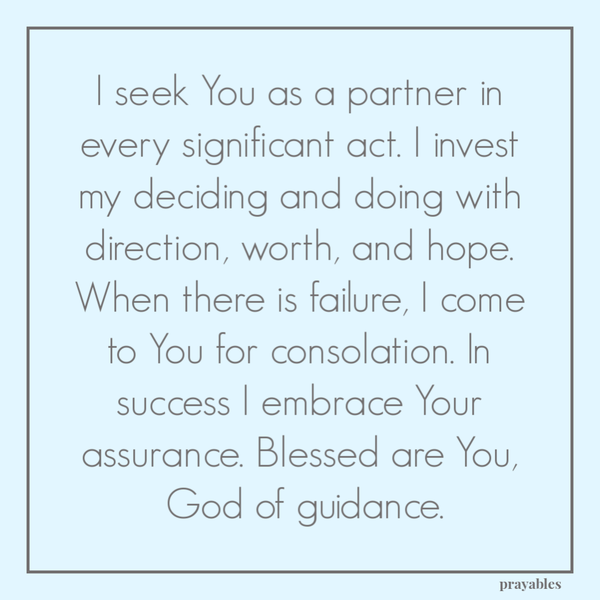 I seek You as a partner in every significant act. I invest my deciding and doing with direction, worth, and hope. When there is failure, I come to You for consolation. In success I embrace Your assurance. Blessed are You, God of guidance.