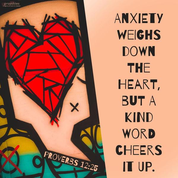 Proverbs 12:25 Anxiety weighs down the heart, but a kind word cheers it up.