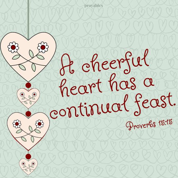 Proverbs 15:15 A cheerful heart has a continual feast.