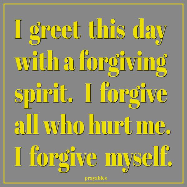 I greet this day with a forgiving spirit. I forgive all who hurt me. I forgive myself.