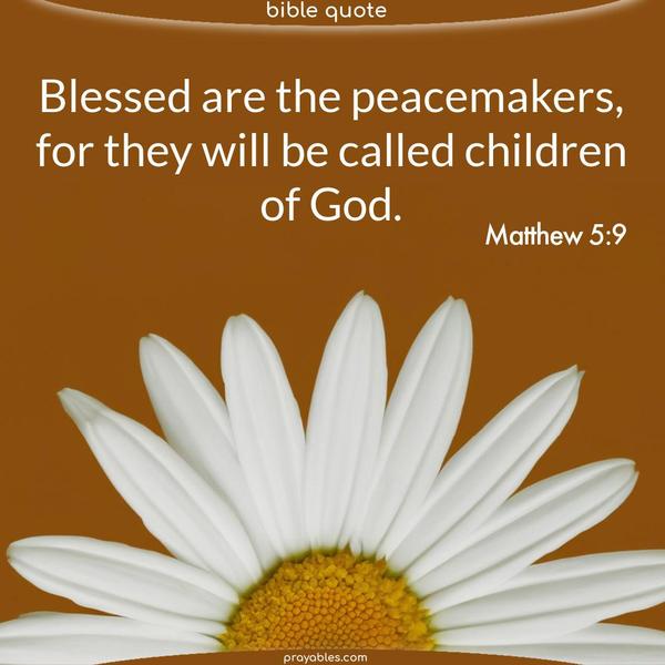 Matthew 5:9 Blessed are the peacemakers, for they will be called children of God.