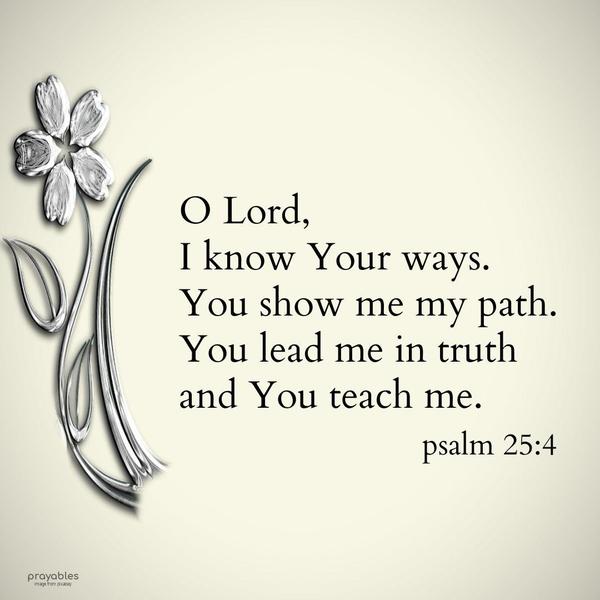 Psalm 25:4 I know Your ways, O Lord. You show me Your paths. You lead me in Your truth and You teach me.