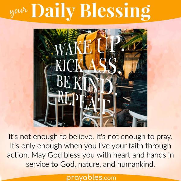 It's not enough to believe. It's not enough to pray. It's only enough when you live your faith through action. May God bless you with heart
and hands in service to God, nature, and humankind.