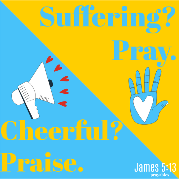 James 5:13  Suffering? Pray. Cheerful? Praise