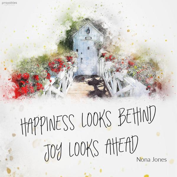 Happiness looks behind; joy looks ahead. Nona Jones