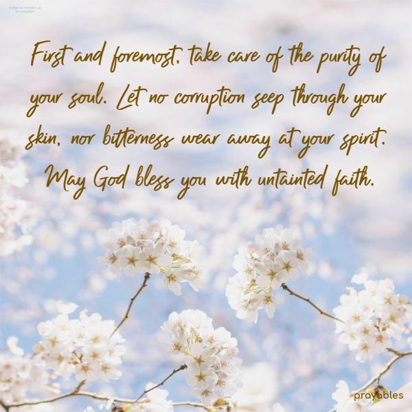 First and foremost, take care of the purity of your soul. Let no corruption seep through your skin, nor bitterness wear away at your spirit.
May God bless you with untainted faith.