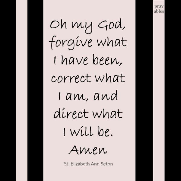 Oh my God, forgive what I have been, correct what I am, and direct what I will be. Amen St. Elizabeth Ann Seton