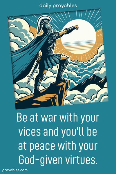 Be at war with your vices and you'll be at peace with your God-given virtues.