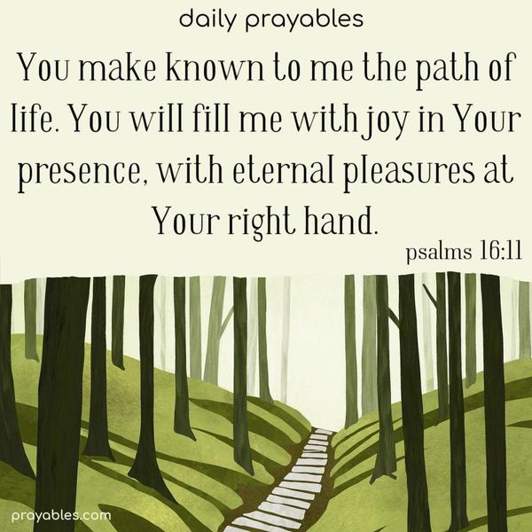 You make known to me the path of life. You will fill me with joy in Your presence, with eternal pleasures at Your right hand. Psalms 16:11