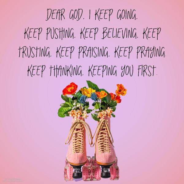 Dear God, I keep going, keep pushing, keep believing, keep trusting, keep praising, keep thanking, I keep You first.