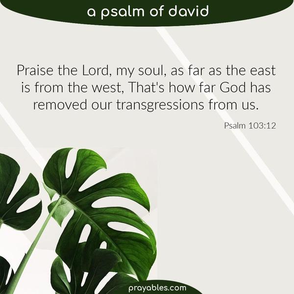 Psalm 103:12 Praise the Lord, my soul, as far as the east is from the west, That's how far God has removed our transgressions from us.