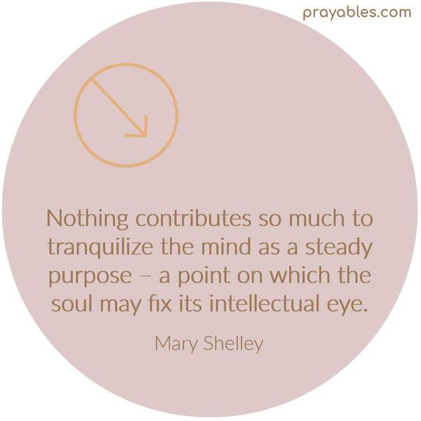 Nothing contributes so much to tranquilize the mind as a steady purpose – a point on which the soul may fix its intellectual eye. Mary Shelley