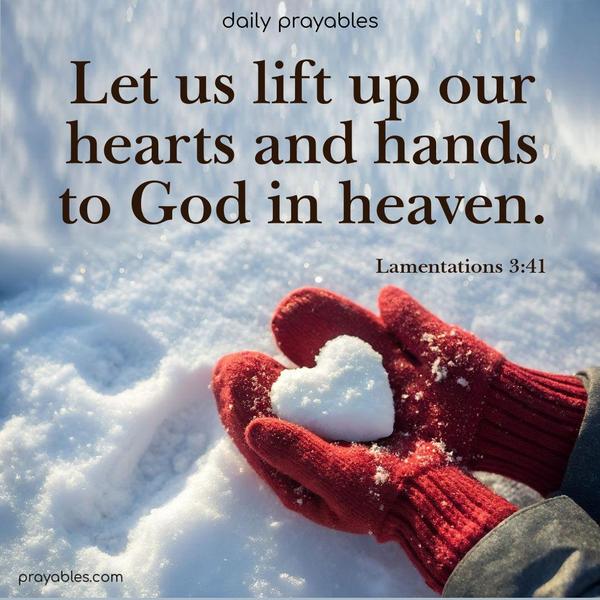 Let us lift up our hearts and hands to God in heaven. Lamentations 3:41