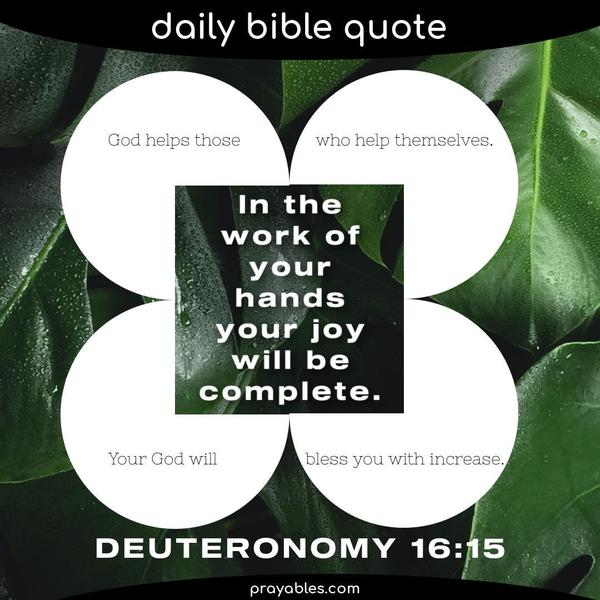 Deuteronomy 16:15 "God helps those who help themselves." In the work of your hands, your joy will be complete, and Your God will
bless you with increase.