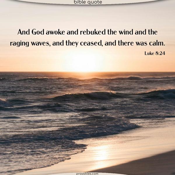 And God awoke and rebuked the wind and the raging waves, and they ceased, and there was calm. Luke 8:24