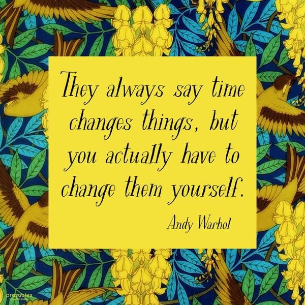 They always say time changes things, but you actually have to change them yourself. Andy Warhol