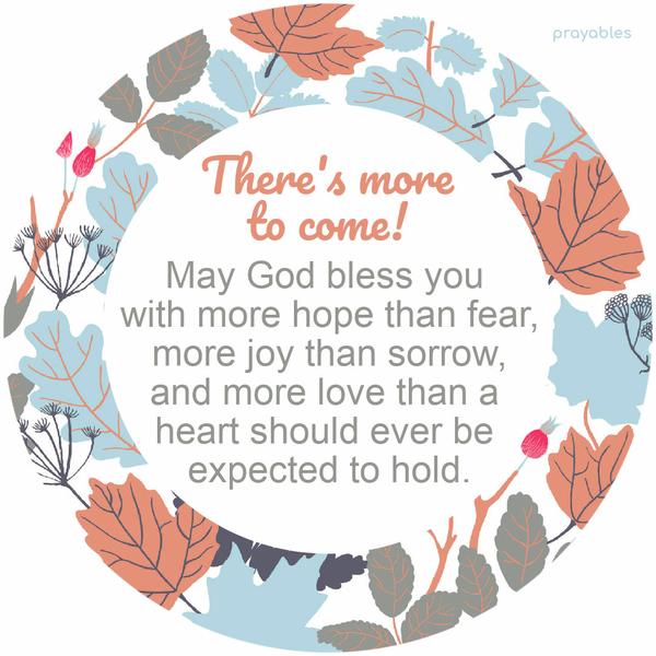 More to Come There is more to come. May God bless you with more hope than fear, more joy than sorrow, and more love than a heart should ever be expected to hold.