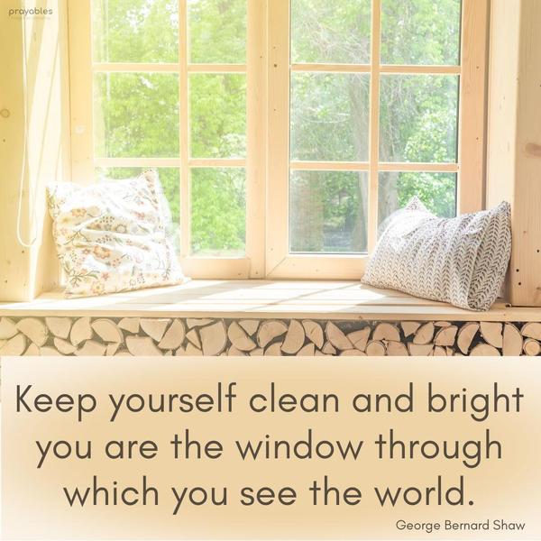 Keep yourself clean and bright you are the window through which you see the world. George Bernard Shaw