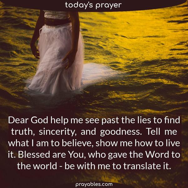 Dear God help me see past the lies to find truth, sincerity, and goodness. Tell me what I am to believe, show me how to live it. Blessed are You, who gave the Word to the
world, be with me to translate it.