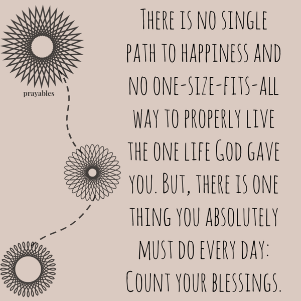 There is no single path to happiness and no one-size-fits-all way to properly live the one life God gave you. But, there is one thing you absolutely must do every day: Count your blessings.